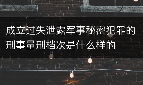 成立过失泄露军事秘密犯罪的刑事量刑档次是什么样的
