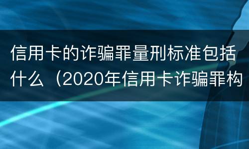 信用卡的诈骗罪量刑标准包括什么（2020年信用卡诈骗罪构成要件）