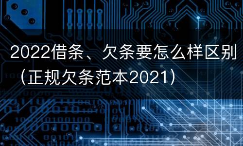 2022借条、欠条要怎么样区别（正规欠条范本2021）