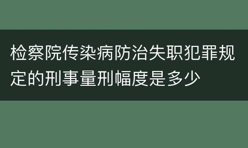 检察院传染病防治失职犯罪规定的刑事量刑幅度是多少
