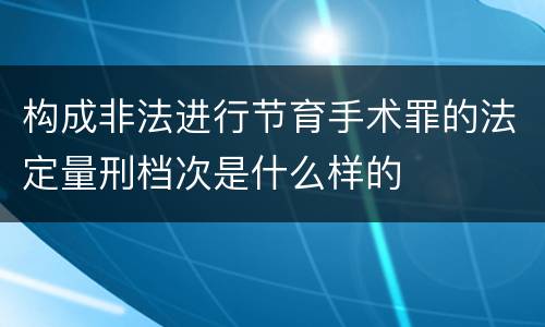构成非法进行节育手术罪的法定量刑档次是什么样的