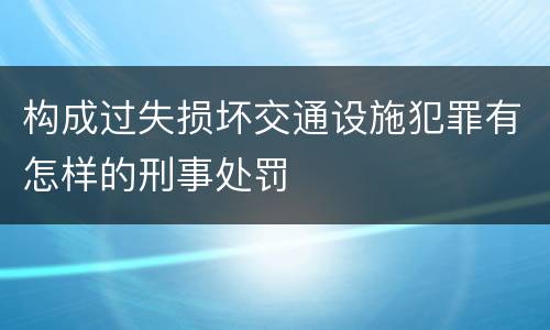 构成过失损坏交通设施犯罪有怎样的刑事处罚