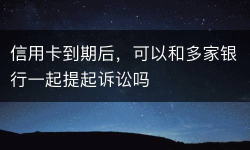 信用卡到期后，可以和多家银行一起提起诉讼吗