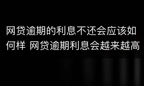 网贷逾期的利息不还会应该如何样 网贷逾期利息会越来越高吗