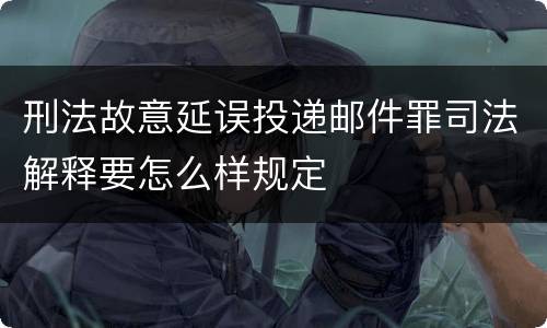 刑法故意延误投递邮件罪司法解释要怎么样规定