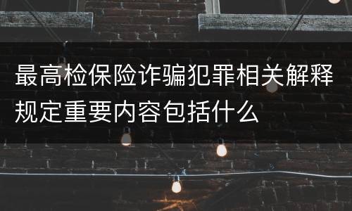最高检保险诈骗犯罪相关解释规定重要内容包括什么