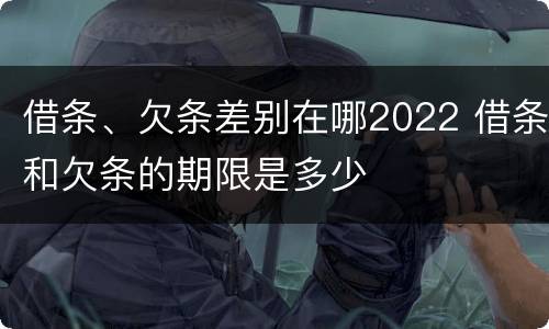 借条、欠条差别在哪2022 借条和欠条的期限是多少