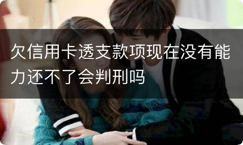 欠信用卡透支款项现在没有能力还不了会判刑吗