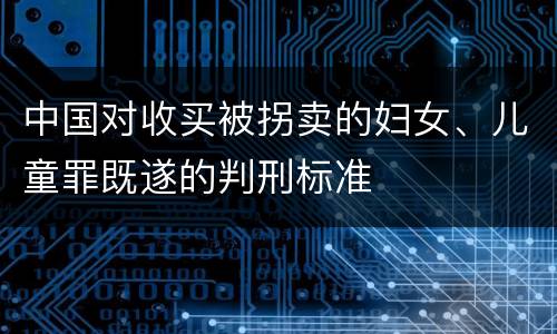 中国对收买被拐卖的妇女、儿童罪既遂的判刑标准