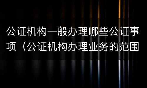公证机构一般办理哪些公证事项（公证机构办理业务的范围）