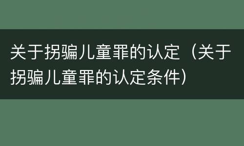 关于拐骗儿童罪的认定（关于拐骗儿童罪的认定条件）