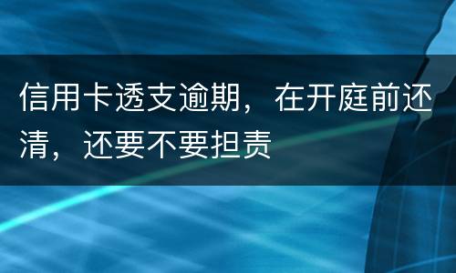 信用卡透支逾期，在开庭前还清，还要不要担责