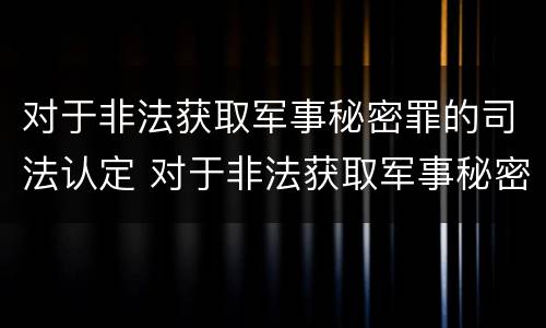 对于非法获取军事秘密罪的司法认定 对于非法获取军事秘密罪的司法认定依据