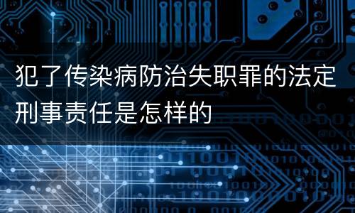 犯了传染病防治失职罪的法定刑事责任是怎样的