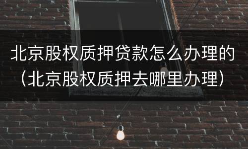 北京股权质押贷款怎么办理的（北京股权质押去哪里办理）