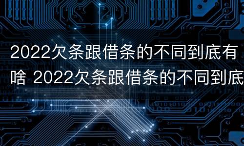 2022欠条跟借条的不同到底有啥 2022欠条跟借条的不同到底有啥不一样