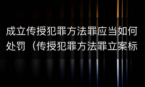 成立传授犯罪方法罪应当如何处罚（传授犯罪方法罪立案标准）