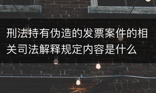 刑法持有伪造的发票案件的相关司法解释规定内容是什么