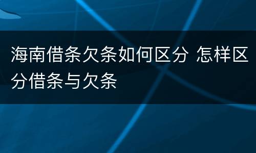 海南借条欠条如何区分 怎样区分借条与欠条