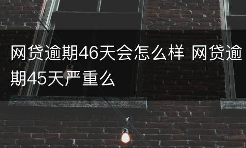 网贷逾期46天会怎么样 网贷逾期45天严重么