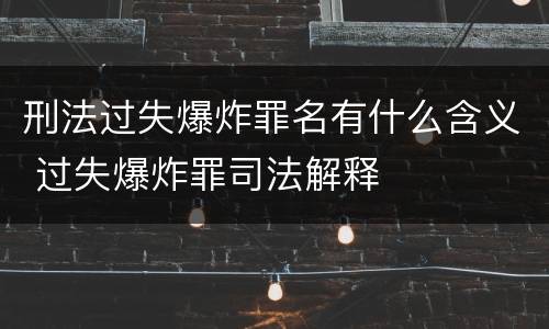 刑法过失爆炸罪名有什么含义 过失爆炸罪司法解释