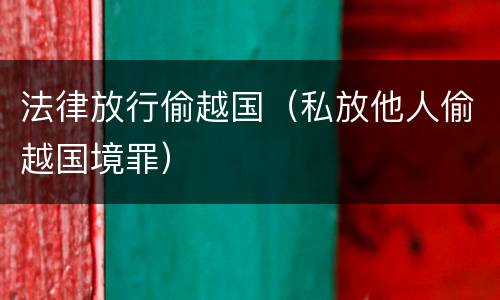法律放行偷越国（私放他人偷越国境罪）