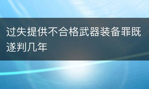 过失提供不合格武器装备罪既遂判几年