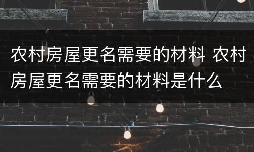 农村房屋更名需要的材料 农村房屋更名需要的材料是什么