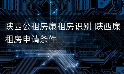 陕西公租房廉租房识别 陕西廉租房申请条件