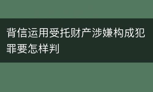 背信运用受托财产涉嫌构成犯罪要怎样判