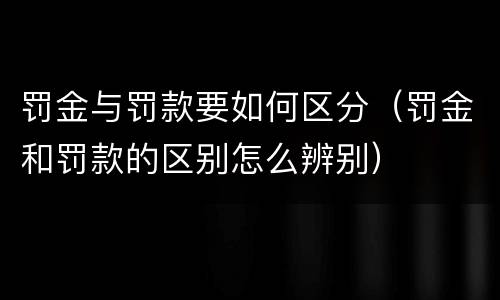 罚金与罚款要如何区分（罚金和罚款的区别怎么辨别）