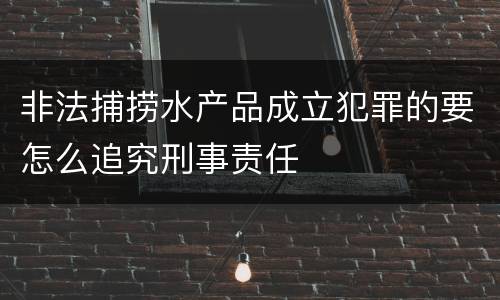 非法捕捞水产品成立犯罪的要怎么追究刑事责任