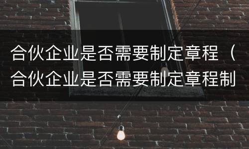 合伙企业是否需要制定章程（合伙企业是否需要制定章程制度）