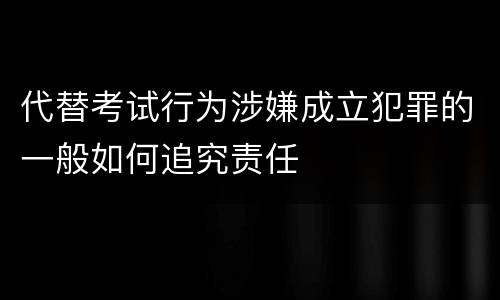 代替考试行为涉嫌成立犯罪的一般如何追究责任