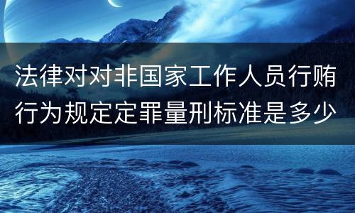 法律对对非国家工作人员行贿行为规定定罪量刑标准是多少