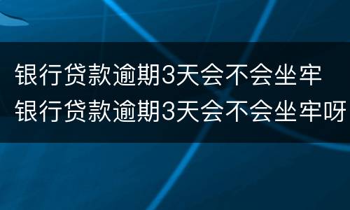 银行贷款逾期3天会不会坐牢 银行贷款逾期3天会不会坐牢呀