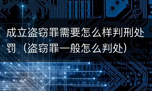 成立盗窃罪需要怎么样判刑处罚（盗窃罪一般怎么判处）