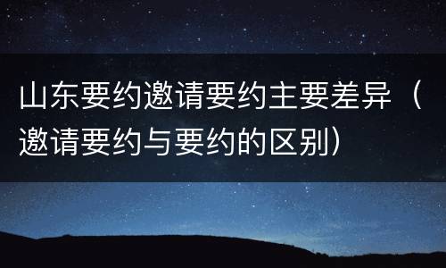 山东要约邀请要约主要差异（邀请要约与要约的区别）