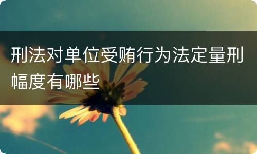 刑法对单位受贿行为法定量刑幅度有哪些