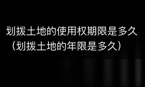 划拨土地的使用权期限是多久（划拨土地的年限是多久）