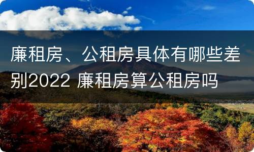 廉租房、公租房具体有哪些差别2022 廉租房算公租房吗