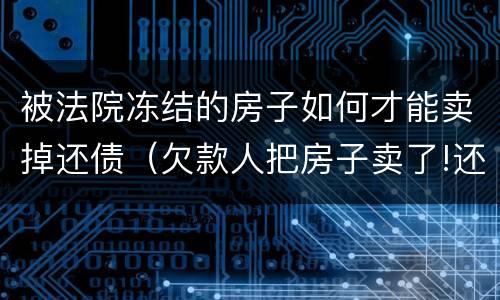 被法院冻结的房子如何才能卖掉还债（欠款人把房子卖了!还可以冻结吗）