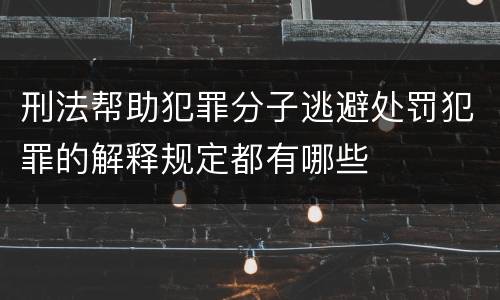 刑法帮助犯罪分子逃避处罚犯罪的解释规定都有哪些
