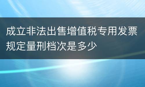 成立非法出售增值税专用发票规定量刑档次是多少