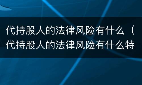 代持股人的法律风险有什么（代持股人的法律风险有什么特点）