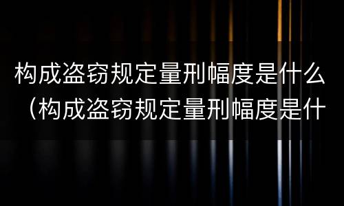 构成盗窃规定量刑幅度是什么（构成盗窃规定量刑幅度是什么意思）