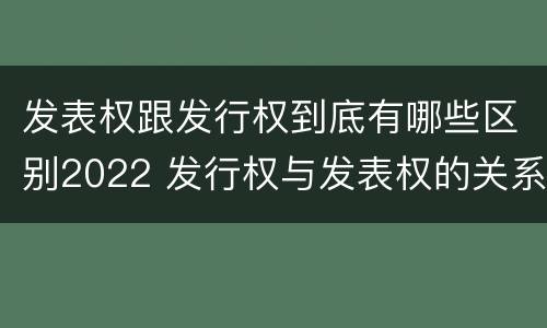 发表权跟发行权到底有哪些区别2022 发行权与发表权的关系