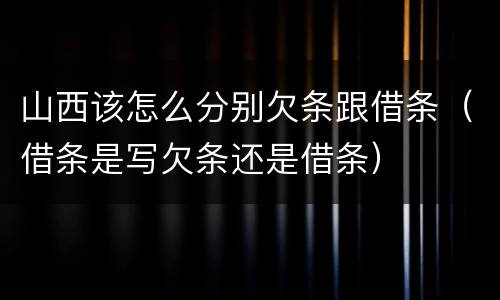 山西该怎么分别欠条跟借条（借条是写欠条还是借条）