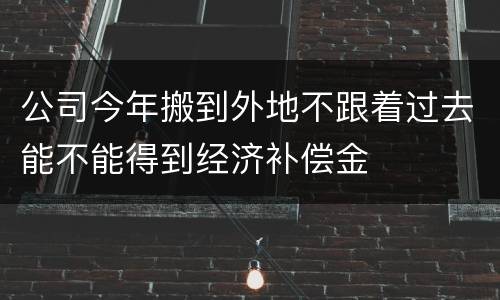 公司今年搬到外地不跟着过去能不能得到经济补偿金