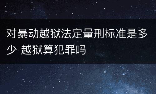 对暴动越狱法定量刑标准是多少 越狱算犯罪吗